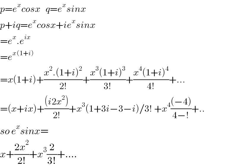 p=e^x cosx   q=e^x sinx  p+iq=e^x cosx+ie^x sinx  =e^x .e^(ix)   =e^(x(1+i))    =x(1+i)+((x^2 .(1+i)^2 )/(2!))+((x^3 (1+i)^3 )/(3!))+((x^4 (1+i)^4 )/(4!))+...  =(x+ix)+(((i2x^2 ))/(2!))+x^3 (1+3i−3−i)/3! +x^4 (((−4))/(4−!))+..  so e^x sinx=  x+((2x^2 )/(2!))+x^3 (2/(3!))+....  