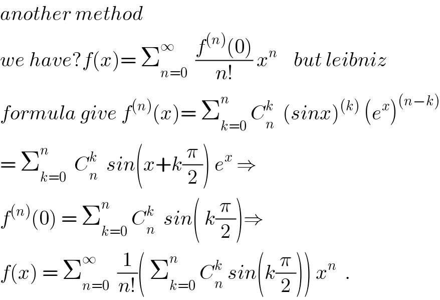 another method  we have?f(x)= Σ_(n=0) ^∞   ((f^((n)) (0))/(n!)) x^n     but leibniz  formula give f^((n)) (x)= Σ_(k=0) ^n  C_n ^k   (sinx)^((k))  (e^x )^((n−k))   = Σ_(k=0) ^n   C_n ^k   sin(x+k(π/2)) e^x  ⇒  f^((n)) (0) = Σ_(k=0) ^n  C_n ^k   sin( k(π/2))⇒  f(x) = Σ_(n=0) ^∞   (1/(n!))( Σ_(k=0) ^n  C_n ^k  sin(k(π/2))) x^n   .  