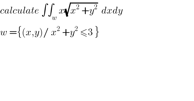 calculate ∫∫_w x(√(x^2  +y^2 ))  dxdy  w ={(x,y)/ x^2  +y^2  ≤3 }   
