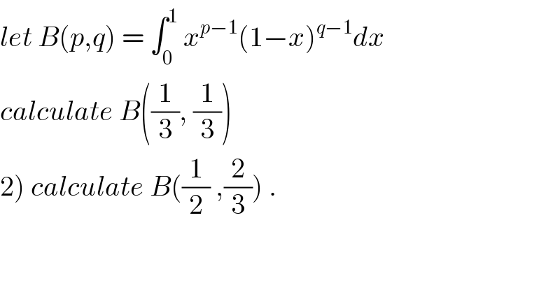 let B(p,q) = ∫_0 ^1  x^(p−1) (1−x)^(q−1) dx  calculate B((1/3), (1/3))  2) calculate B((1/2) ,(2/3)) .  