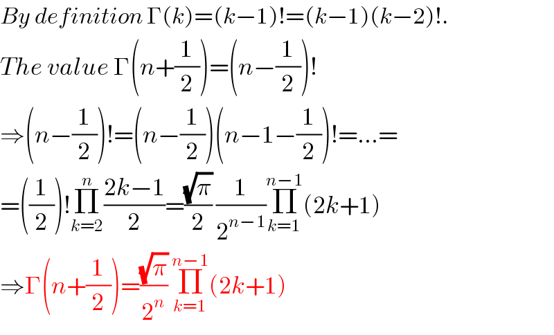 By definition Γ(k)=(k−1)!=(k−1)(k−2)!.  The value Γ(n+(1/2))=(n−(1/2))!  ⇒(n−(1/2))!=(n−(1/2))(n−1−(1/2))!=...=  =((1/2))!Π_(k=2) ^n ((2k−1)/2)=((√π)/2) (1/2^(n−1) )Π_(k=1) ^(n−1) (2k+1)  ⇒Γ(n+(1/2))=((√π)/2^n ) Π_(k=1) ^(n−1) (2k+1)  