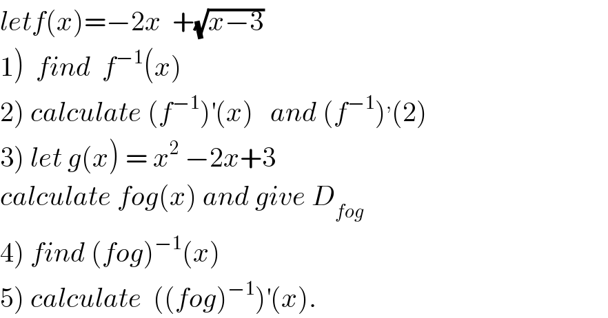 letf(x)=−2x  +(√(x−3))  1)  find  f^(−1) (x)  2) calculate (f^(−1) )^′ (x)   and (f^(−1) )^, (2)  3) let g(x) = x^2  −2x+3  calculate fog(x) and give D_(fog)   4) find (fog)^(−1) (x)  5) calculate  ((fog)^(−1) )^′ (x).  