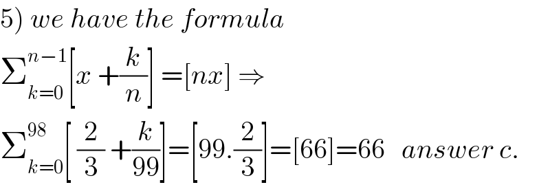 5) we have the formula  Σ_(k=0) ^(n−1) [x +(k/n)] =[nx] ⇒  Σ_(k=0) ^(98) [ (2/3) +(k/(99))]=[99.(2/3)]=[66]=66   answer c.  