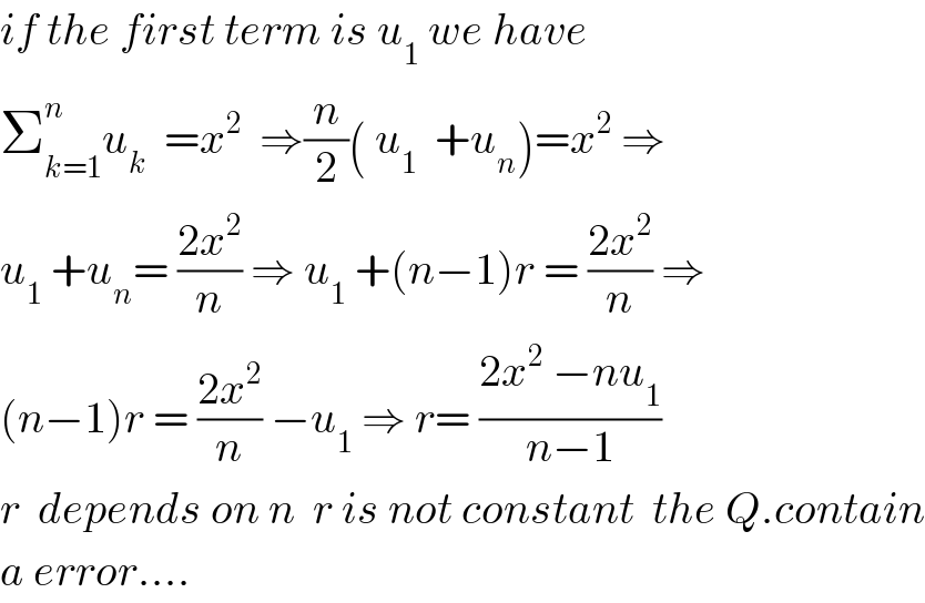 if the first term is u_1  we have  Σ_(k=1) ^n u_k   =x^2   ⇒(n/2)( u_1   +u_n )=x^2  ⇒  u_1  +u_n = ((2x^2 )/n) ⇒ u_1  +(n−1)r = ((2x^2 )/n) ⇒  (n−1)r = ((2x^2 )/n) −u_1  ⇒ r= ((2x^2  −nu_1 )/(n−1))  r  depends on n  r is not constant  the Q.contain  a error....  
