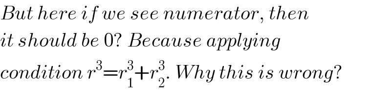 But here if we see numerator, then  it should be 0? Because applying  condition r^3 =r_1 ^3 +r_2 ^3 . Why this is wrong?  