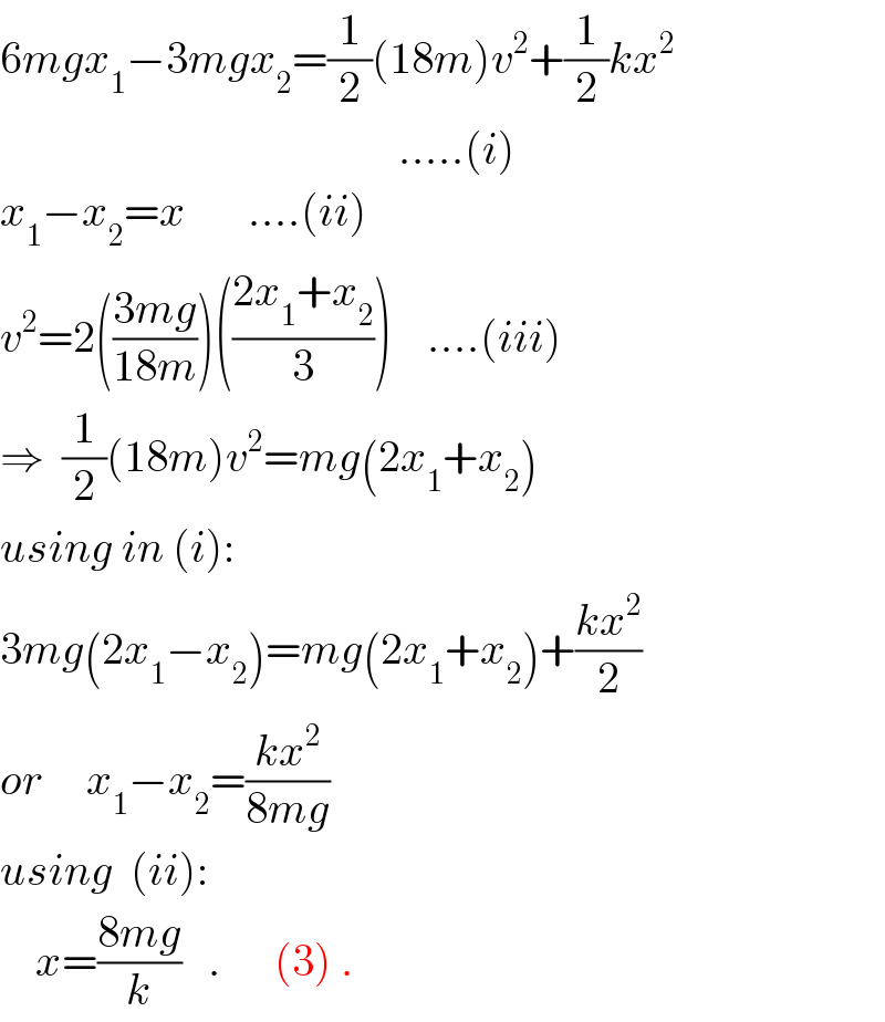 6mgx_1 −3mgx_2 =(1/2)(18m)v^2 +(1/2)kx^2                                                .....(i)  x_1 −x_2 =x       ....(ii)  v^2 =2(((3mg)/(18m)))(((2x_1 +x_2 )/3))    ....(iii)  ⇒  (1/2)(18m)v^2 =mg(2x_1 +x_2 )  using in (i):  3mg(2x_1 −x_2 )=mg(2x_1 +x_2 )+((kx^2 )/2)  or     x_1 −x_2 =((kx^2 )/(8mg))  using  (ii):      x=((8mg)/k)   .      (3) .  