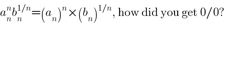 a_n ^n b_n ^(1/n) =(a_n )^n ×(b_n )^(1/n) , how did you get 0/0?    