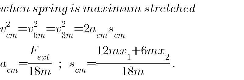 when spring is maximum stretched  v_(cm) ^2 =v_(6m) ^2 =v_(3m) ^2 =2a_(cm) s_(cm)   a_(cm) =(F_(ext) /(18m))   ;   s_(cm) =((12mx_1 +6mx_2 )/(18m)) .  