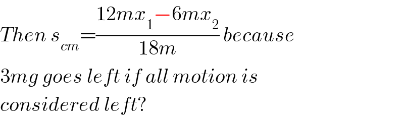 Then s_(cm) =((12mx_1 −6mx_2 )/(18m)) because  3mg goes left if all motion is  considered left?  
