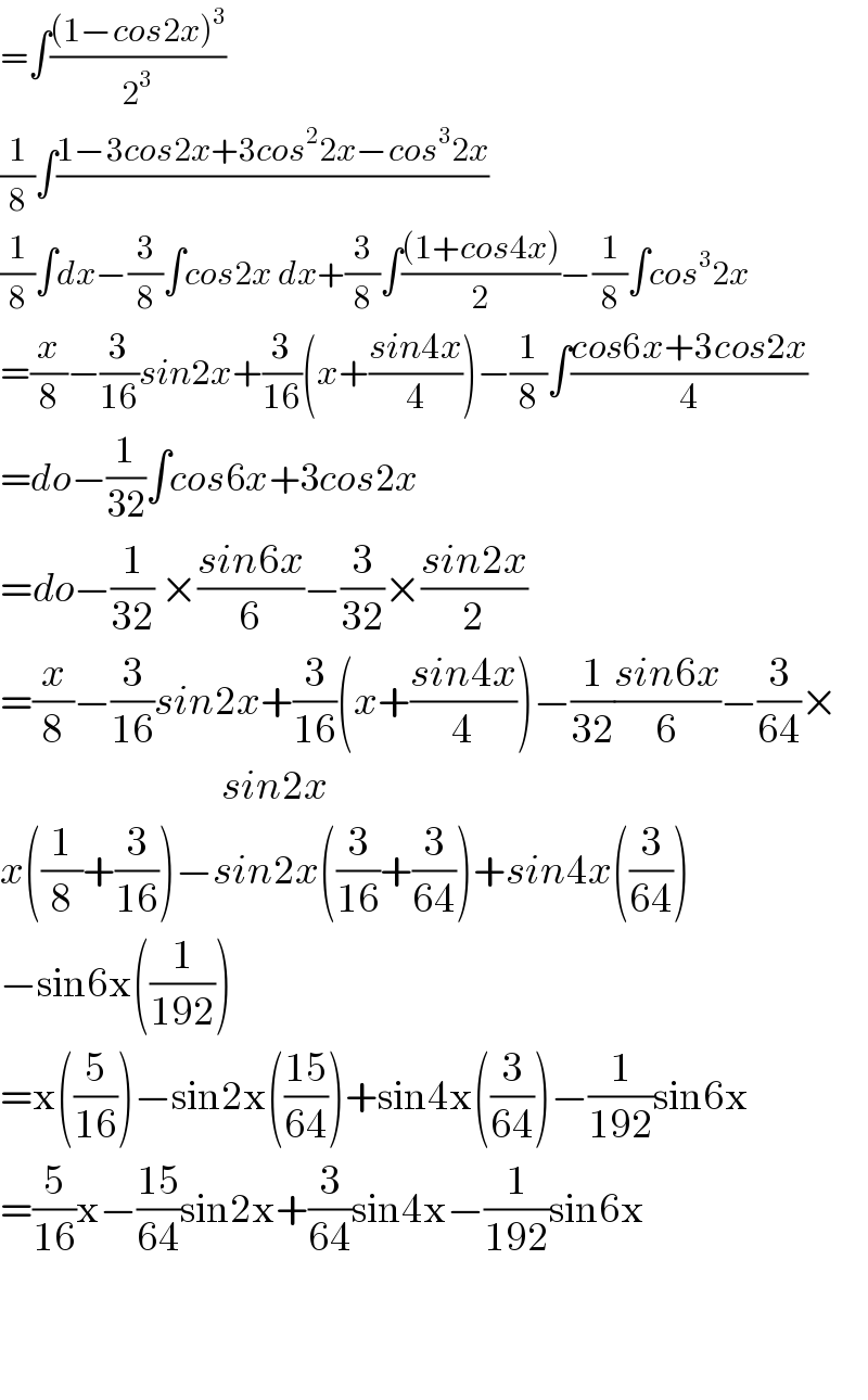 =∫(((1−cos2x)^3 )/2^3 )  (1/8)∫((1−3cos2x+3cos^2 2x−cos^3 2x)/)  (1/8)∫dx−(3/8)∫cos2x dx+(3/8)∫(((1+cos4x))/2)−(1/8)∫cos^3 2x  =(x/8)−(3/(16))sin2x+(3/(16))(x+((sin4x)/4))−(1/8)∫((cos6x+3cos2x)/4)  =do−(1/(32))∫cos6x+3cos2x  =do−(1/(32)) ×((sin6x)/6)−(3/(32))×((sin2x)/2)  =(x/8)−(3/(16))sin2x+(3/(16))(x+((sin4x)/4))−(1/(32))((sin6x)/6)−(3/(64))×                                    sin2x  x((1/8)+(3/(16)))−sin2x((3/(16))+(3/(64)))+sin4x((3/(64)))  −sin6x((1/(192)))  =x((5/(16)))−sin2x(((15)/(64)))+sin4x((3/(64)))−(1/(192))sin6x  =(5/(16))x−((15)/(64))sin2x+(3/(64))sin4x−(1/(192))sin6x          