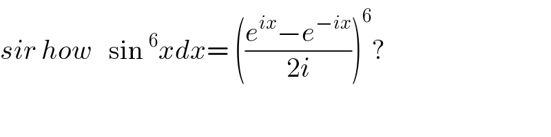 sir how   sin^6 xdx= (((e^(ix) −e^(−ix) )/(2i)))^6 ?  