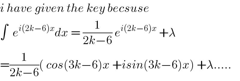 i have given the key becsuse  ∫  e^(i(2k−6)x) dx = (1/(2k−6)) e^(i(2k−6)x)  +λ  =(1/(2k−6))( cos(3k−6)x +isin(3k−6)x) +λ.....  