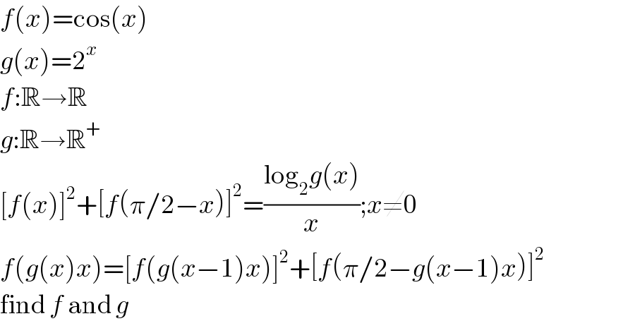 f(x)=cos(x)  g(x)=2^x   f:R→R  g:R→R^+   [f(x)]^2 +[f(π/2−x)]^2 =((log_2 g(x))/x);x≠0  f(g(x)x)=[f(g(x−1)x)]^2 +[f(π/2−g(x−1)x)]^2   find f and g  