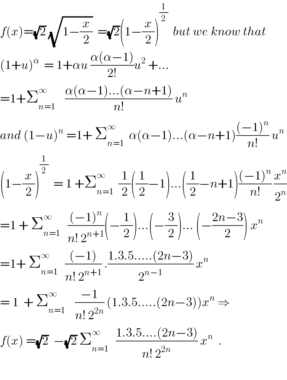 f(x)=(√2) (√(1−(x/2)))  =(√2)(1−(x/2))^(1/2)   but we know that  (1+u)^α   = 1+αu ((α(α−1))/(2!))u^2  +...  =1+Σ_(n=1) ^∞     ((α(α−1)...(α−n+1))/(n!)) u^n      and (1−u)^n  =1+ Σ_(n=1) ^∞   α(α−1)...(α−n+1)(((−1)^n )/(n!)) u^n   (1−(x/2))^(1/2)   = 1 +Σ_(n=1) ^∞   (1/2)((1/2)−1)...((1/2)−n+1)(((−1)^n )/(n!)) (x^n /2^n )  =1 + Σ_(n=1) ^∞    (((−1)^n )/(n! 2^(n+1) ))(−(1/2))...(−(3/2))... (−((2n−3)/2)) x^n   =1+ Σ_(n=1) ^∞    (((−1))/(n! 2^(n+1) )) .((1.3.5.....(2n−3))/2^(n−1) ) x^n   = 1  + Σ_(n=1) ^∞     ((−1)/(n! 2^(2n) )) (1.3.5.....(2n−3))x^n  ⇒  f(x) =(√2)  −(√2) Σ_(n=1) ^∞    ((1.3.5....(2n−3))/(n! 2^(2n) )) x^n   .    