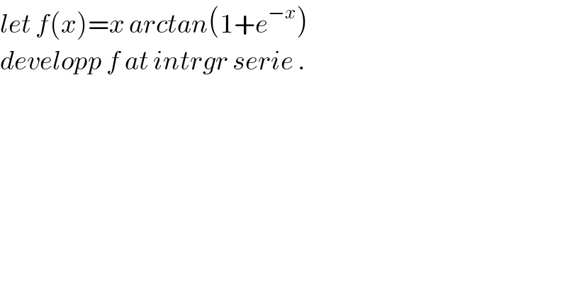 let f(x)=x arctan(1+e^(−x) )  developp f at intrgr serie .  