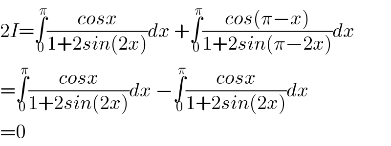 2I=∫_0 ^π ((cosx)/(1+2sin(2x)))dx +∫_0 ^π ((cos(π−x))/(1+2sin(π−2x)))dx  =∫_0 ^π ((cosx)/(1+2sin(2x)))dx −∫_0 ^π ((cosx)/(1+2sin(2x)))dx  =0  