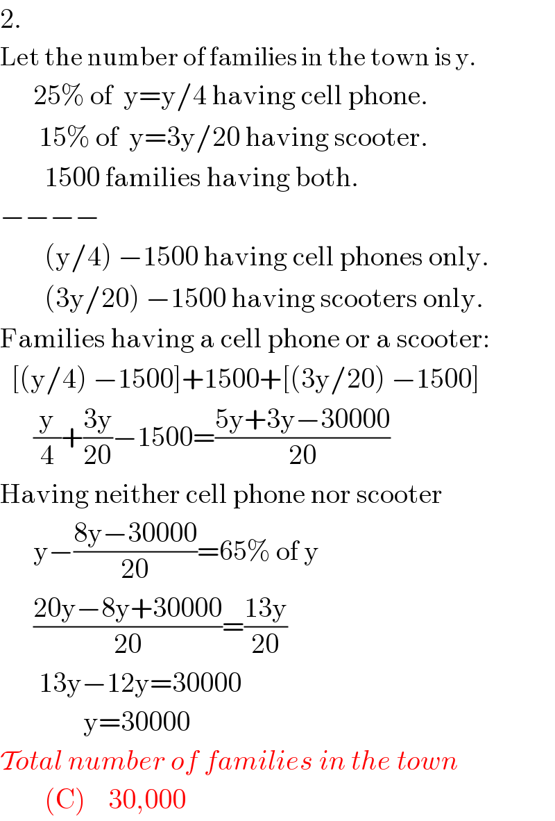 2.  Let the number of families in the town is y.        25% of  y=y/4 having cell phone.         15% of  y=3y/20 having scooter.          1500 families having both.  −−−−          (y/4) −1500 having cell phones only.          (3y/20) −1500 having scooters only.  Families having a cell phone or a scooter:    [(y/4) −1500]+1500+[(3y/20) −1500]        (y/4)+((3y)/(20))−1500=((5y+3y−30000)/(20))  Having neither cell phone nor scooter        y−((8y−30000)/(20))=65% of y        ((20y−8y+30000)/(20))=((13y)/(20))         13y−12y=30000                 y=30000  Total number of families in the town          (C)    30,000  