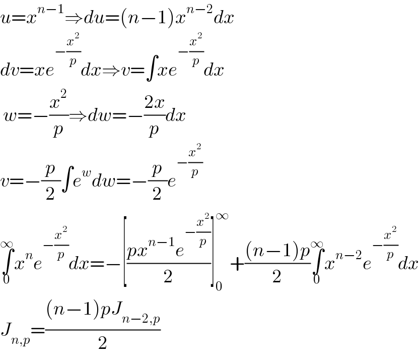 u=x^(n−1) ⇒du=(n−1)x^(n−2) dx  dv=xe^(−(x^2 /p)) dx⇒v=∫xe^(−(x^2 /p)) dx   w=−(x^2 /p)⇒dw=−((2x)/p)dx  v=−(p/2)∫e^w dw=−(p/2)e^(−(x^2 /p))   ∫_0 ^∞ x^n e^(−(x^2 /p)) dx=−[((px^(n−1) e^(−(x^2 /p)) )/2)]_0 ^∞ +(((n−1)p)/2)∫_0 ^∞ x^(n−2) e^(−(x^2 /p)) dx  J_(n,p) =(((n−1)pJ_(n−2,p) )/2)  