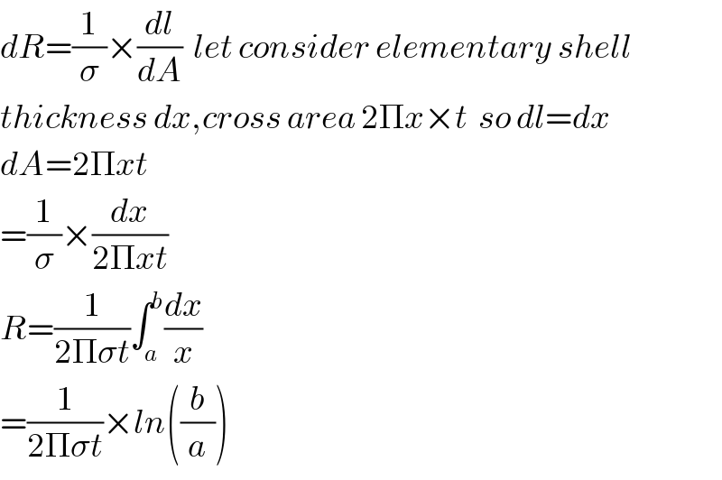 dR=(1/σ)×(dl/dA)  let consider elementary shell  thickness dx,cross area 2Πx×t  so dl=dx  dA=2Πxt  =(1/σ)×(dx/(2Πxt))  R=(1/(2Πσt))∫_a ^b (dx/x)  =(1/(2Πσt))×ln((b/a))  