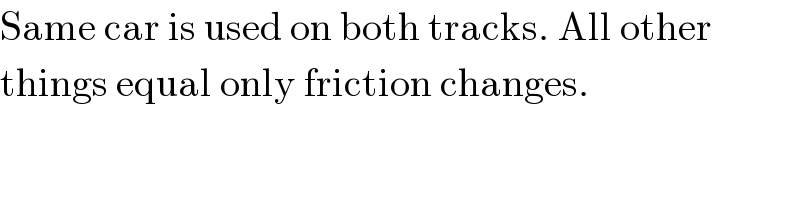 Same car is used on both tracks. All other  things equal only friction changes.  