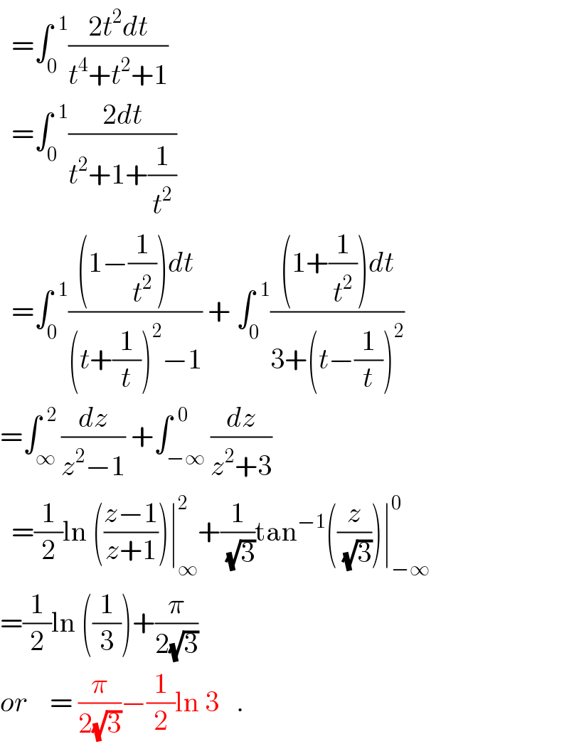   =∫_0 ^(  1) ((2t^2 dt)/(t^4 +t^2 +1))    =∫_0 ^(  1) ((2dt)/(t^2 +1+(1/t^2 )))      =∫_0 ^(  1) (((1−(1/t^2 ))dt)/((t+(1/t))^2 −1)) + ∫_0 ^(  1) (((1+(1/t^2 ))dt)/(3+(t−(1/t))^2 ))  =∫_∞ ^(  2) (dz/(z^2 −1)) +∫_(−∞) ^(  0) (dz/(z^2 +3))    =(1/2)ln (((z−1)/(z+1)))∣_∞ ^2 +(1/(√3))tan^(−1) ((z/(√3)))∣_(−∞) ^0   =(1/2)ln ((1/3))+(π/(2(√3)))    or    = (π/(2(√3)))−(1/2)ln 3   .  