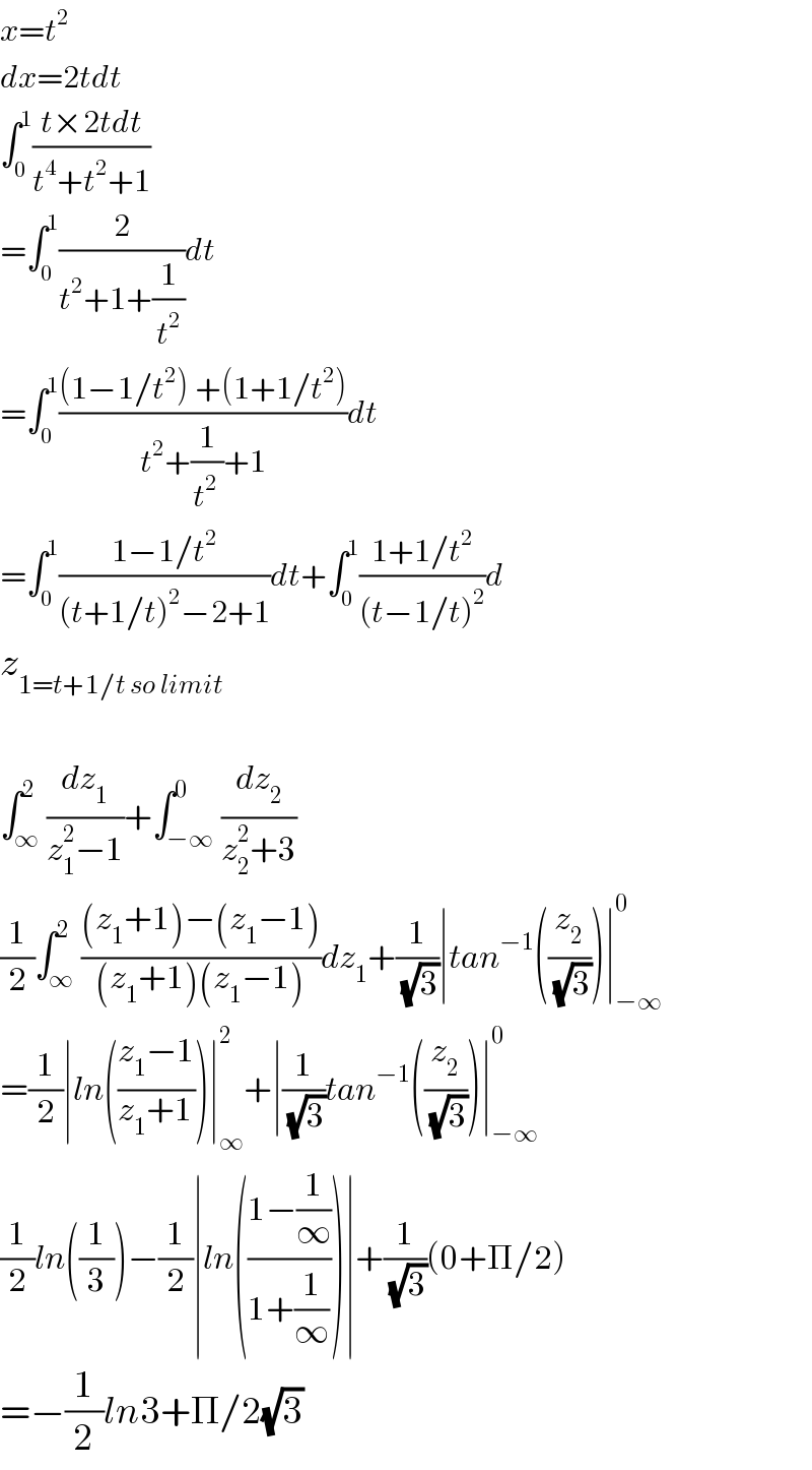 x=t^2   dx=2tdt  ∫_0 ^1 ((t×2tdt)/(t^4 +t^2 +1))  =∫_0 ^1 (2/(t^2 +1+(1/t^2 )))dt  =∫_0 ^1 (((1−1/t^2 ) +(1+1/t^2 ))/(t^2 +(1/t^(2 ) )+1))dt  =∫_0 ^1 ((1−1/t^2 )/((t+1/t)^2 −2+1))dt+∫_0 ^1 ((1+1/t^2 )/((t−1/t)^2 ))d  z_(1=t+1/t so limit)      ∫_∞ ^2 (dz_1 /(z_1 ^2 −1))+∫_(−∞) ^0 (dz_2 /(z_2 ^2 +3))  (1/2)∫_∞ ^2 (((z_1 +1)−(z_1 −1))/((z_1 +1)(z_1 −1)))dz_1 +(1/(√3))∣tan^(−1) ((z_2 /(√3)))∣_(−∞) ^0   =(1/2)∣ln(((z_1 −1)/(z_1 +1)))∣_∞ ^2 +∣(1/(√3))tan^(−1) ((z_2 /(√3)))∣_(−∞) ^0   (1/2)ln((1/3))−(1/2)∣ln(((1−(1/∞))/(1+(1/∞))))∣+(1/(√3))(0+Π/2)  =−(1/2)ln3+Π/2(√3)  