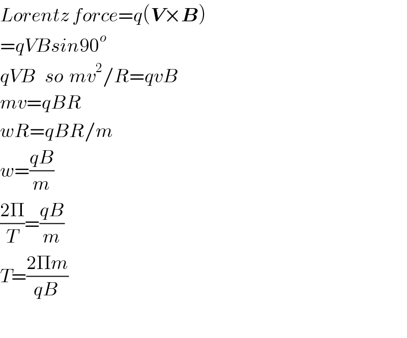 Lorentz force=q(V×B)  =qVBsin90^o   qVB   so  mv^2 /R=qvB  mv=qBR  wR=qBR/m  w=((qB)/m)  ((2Π)/T)=((qB)/m)  T=((2Πm)/(qB ))    