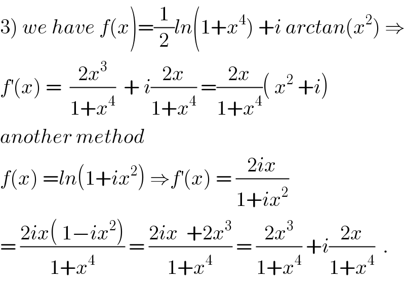 3) we have f(x)=(1/2)ln(1+x^4 ) +i arctan(x^2 ) ⇒  f^′ (x) =  ((2x^3 )/(1+x^4 ))  + i((2x)/(1+x^4 )) =((2x)/(1+x^4 ))( x^2  +i)  another method  f(x) =ln(1+ix^2 ) ⇒f^′ (x) = ((2ix)/(1+ix^2 ))  = ((2ix( 1−ix^2 ))/(1+x^4 )) = ((2ix  +2x^3 )/(1+x^4 )) = ((2x^3 )/(1+x^4 )) +i((2x)/(1+x^4 ))  .  