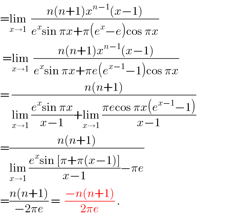 =lim_(x→1)   ((n(n+1)x^(n−1) (x−1))/(e^x sin πx+π(e^x −e)cos πx))   =lim_(x→1)   ((n(n+1)x^(n−1) (x−1))/(e^x sin πx+πe(e^(x−1) −1)cos πx))  = ((n(n+1))/(lim_(x→1)  ((e^x sin πx)/(x−1))+lim_(x→1)  ((πecos πx(e^(x−1) −1))/(x−1))))  =((n(n+1))/(lim_(x→1)  ((e^x sin [π+π(x−1)])/(x−1))−πe))  =((n(n+1))/(−2πe)) =  ((−n(n+1))/(2πe)) .  