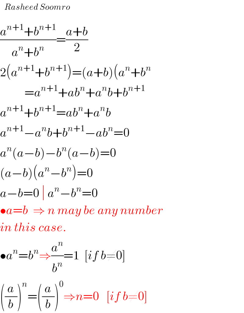   ((a^(n+1) +b^(n+1) )/(a^n +b^n ))=((a+b)/2)  2(a^(n+1) +b^(n+1) )=(a+b)(a^n +b^n             =a^(n+1) +ab^n +a^n b+b^(n+1)   a^(n+1) +b^(n+1) =ab^n +a^n b  a^(n+1) −a^n b+b^(n+1) −ab^n =0  a^n (a−b)−b^n (a−b)=0  (a−b)(a^n −b^n )=0  a−b=0 ∣ a^n −b^n =0  •a=b  ⇒ n may be any number  in this case.  •a^n =b^n ⇒(a^n /b^n )=1  [if b≠0]  ((a/b))^n =((a/b))^0 ⇒n=0   [if b≠0]  
