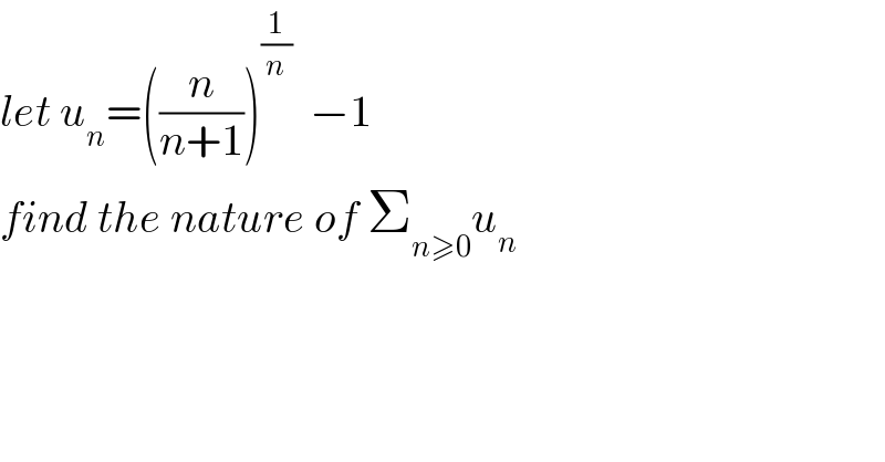 let u_n =((n/(n+1)))^(1/n)   −1  find the nature of Σ_(n≥0) u_n   