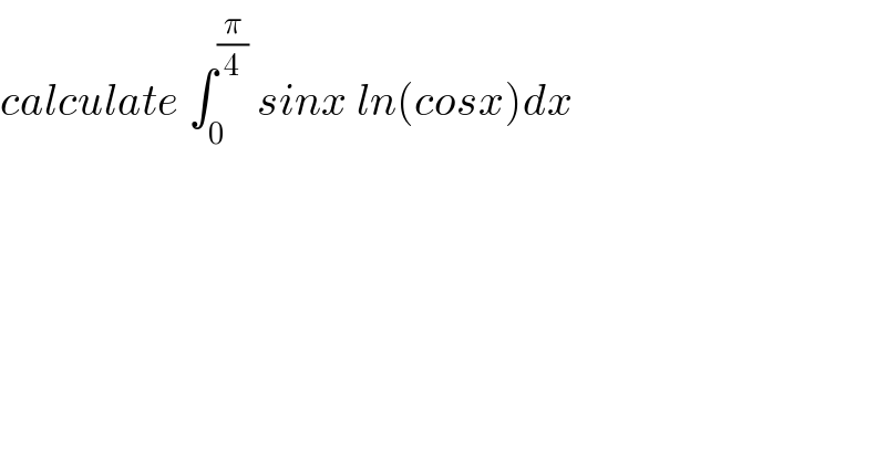calculate ∫_0 ^(π/4)  sinx ln(cosx)dx  