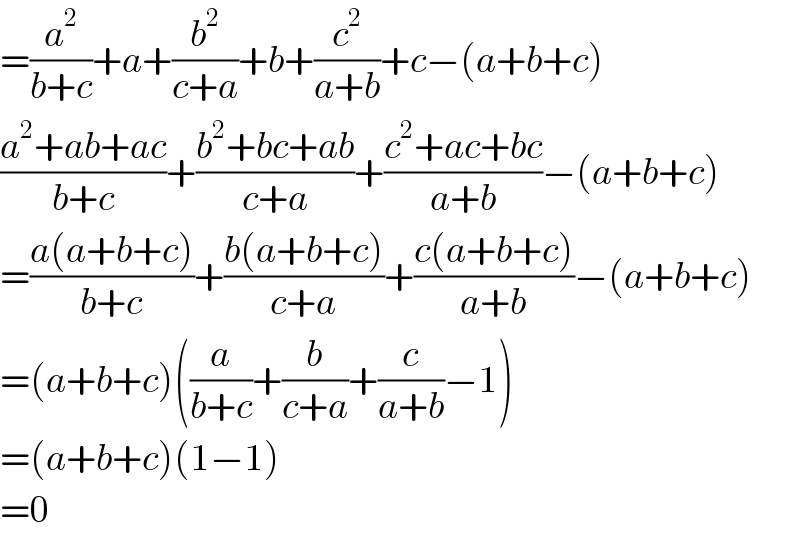 =(a^2 /(b+c))+a+(b^2 /(c+a))+b+(c^2 /(a+b))+c−(a+b+c)  ((a^2 +ab+ac)/(b+c))+((b^2 +bc+ab)/(c+a))+((c^2 +ac+bc)/(a+b))−(a+b+c)  =((a(a+b+c))/(b+c))+((b(a+b+c))/(c+a))+((c(a+b+c))/(a+b))−(a+b+c)  =(a+b+c)((a/(b+c))+(b/(c+a))+(c/(a+b))−1)  =(a+b+c)(1−1)  =0  