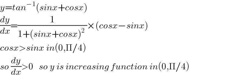 y=tan^(−1) (sinx+cosx)  (dy/dx)=(1/(1+(sinx+cosx)^2  ))×(cosx−sinx)  cosx>sinx in(0,Π/4)  so (dy/dx)>0   so y is increasing function in(0,Π/4)  