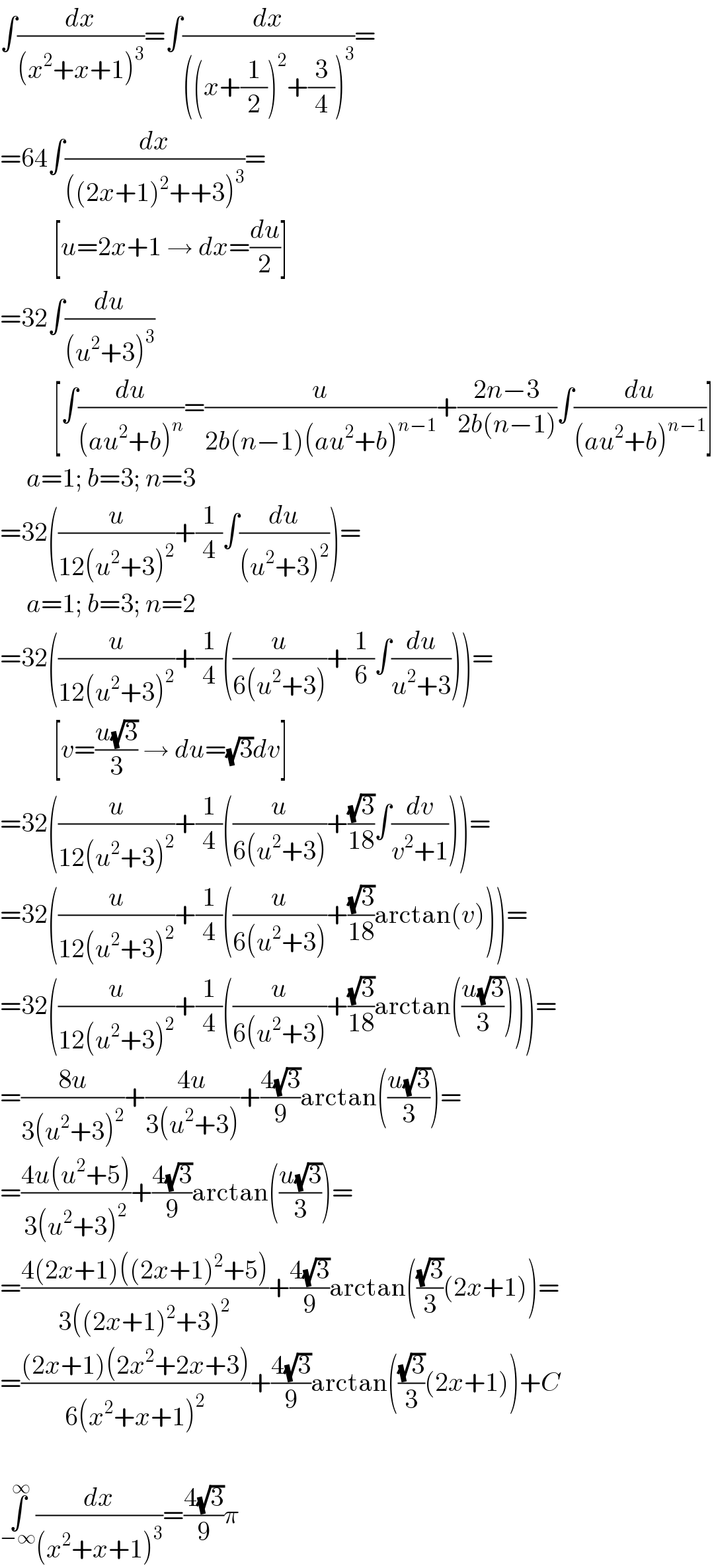 ∫(dx/((x^2 +x+1)^3 ))=∫(dx/(((x+(1/2))^2 +(3/4))^3 ))=  =64∫(dx/(((2x+1)^2 ++3)^3 ))=            [u=2x+1 → dx=(du/2)]  =32∫(du/((u^2 +3)^3 ))            [∫(du/((au^2 +b)^n ))=(u/(2b(n−1)(au^2 +b)^(n−1) ))+((2n−3)/(2b(n−1)))∫(du/((au^2 +b)^(n−1) ))]       a=1; b=3; n=3  =32((u/(12(u^2 +3)^2 ))+(1/4)∫(du/((u^2 +3)^2 )))=       a=1; b=3; n=2  =32((u/(12(u^2 +3)^2 ))+(1/4)((u/(6(u^2 +3)))+(1/6)∫(du/(u^2 +3))))=            [v=((u(√3))/3) → du=(√3)dv]  =32((u/(12(u^2 +3)^2 ))+(1/4)((u/(6(u^2 +3)))+((√3)/(18))∫(dv/(v^2 +1))))=  =32((u/(12(u^2 +3)^2 ))+(1/4)((u/(6(u^2 +3)))+((√3)/(18))arctan(v)))=  =32((u/(12(u^2 +3)^2 ))+(1/4)((u/(6(u^2 +3)))+((√3)/(18))arctan(((u(√3))/3))))=  =((8u)/(3(u^2 +3)^2 ))+((4u)/(3(u^2 +3)))+((4(√3))/9)arctan(((u(√3))/3))=  =((4u(u^2 +5))/(3(u^2 +3)^2 ))+((4(√3))/9)arctan(((u(√3))/3))=  =((4(2x+1)((2x+1)^2 +5))/(3((2x+1)^2 +3)^2 ))+((4(√3))/9)arctan(((√3)/3)(2x+1))=  =(((2x+1)(2x^2 +2x+3))/(6(x^2 +x+1)^2 ))+((4(√3))/9)arctan(((√3)/3)(2x+1))+C    ∫_(−∞) ^∞ (dx/((x^2 +x+1)^3 ))=((4(√3))/9)π  