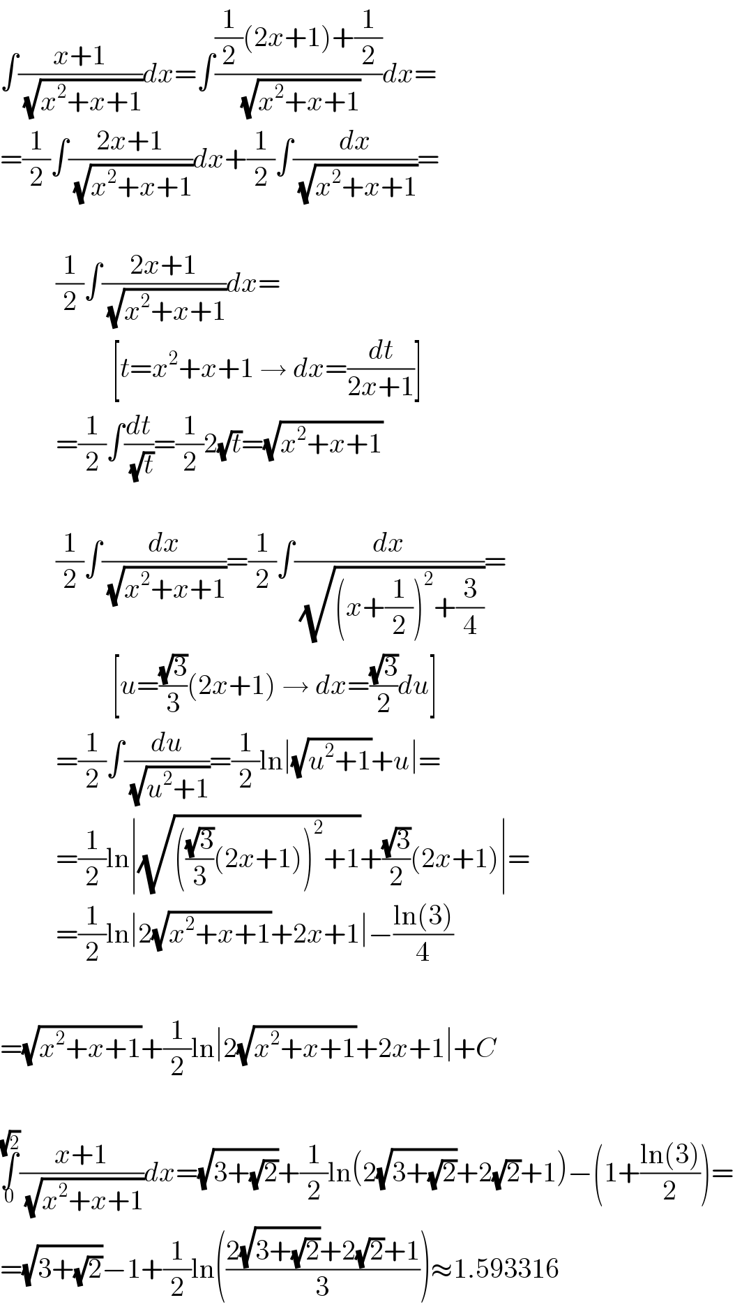 ∫((x+1)/(√(x^2 +x+1)))dx=∫(((1/2)(2x+1)+(1/2))/(√(x^2 +x+1)))dx=  =(1/2)∫((2x+1)/(√(x^2 +x+1)))dx+(1/2)∫(dx/(√(x^2 +x+1)))=              (1/2)∫((2x+1)/(√(x^2 +x+1)))dx=                      [t=x^2 +x+1 → dx=(dt/(2x+1))]            =(1/2)∫(dt/(√t))=(1/2)2(√t)=(√(x^2 +x+1))              (1/2)∫(dx/(√(x^2 +x+1)))=(1/2)∫(dx/(√((x+(1/2))^2 +(3/4))))=                      [u=((√3)/3)(2x+1) → dx=((√3)/2)du]            =(1/2)∫(du/(√(u^2 +1)))=(1/2)ln∣(√(u^2 +1))+u∣=            =(1/2)ln∣(√((((√3)/3)(2x+1))^2 +1))+((√3)/2)(2x+1)∣=            =(1/2)ln∣2(√(x^2 +x+1))+2x+1∣−((ln(3))/4)    =(√(x^2 +x+1))+(1/2)ln∣2(√(x^2 +x+1))+2x+1∣+C    ∫_0 ^(√2) ((x+1)/(√(x^2 +x+1)))dx=(√(3+(√2)))+(1/2)ln(2(√(3+(√2)))+2(√2)+1)−(1+((ln(3))/2))=  =(√(3+(√2)))−1+(1/2)ln(((2(√(3+(√2)))+2(√2)+1)/3))≈1.593316  