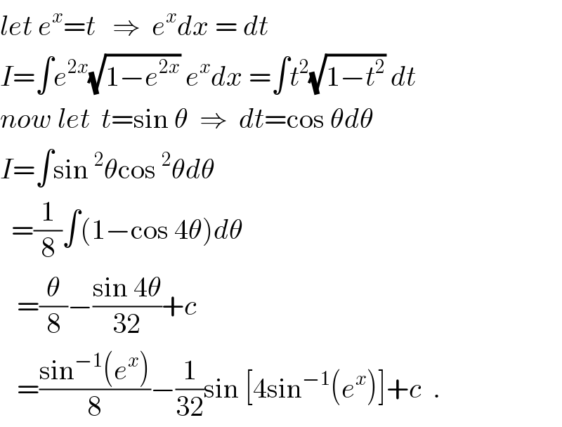 let e^x =t   ⇒  e^x dx = dt  I=∫e^(2x) (√(1−e^(2x) )) e^x dx =∫t^2 (√(1−t^2 )) dt  now let  t=sin θ  ⇒  dt=cos θdθ  I=∫sin^2 θcos^2 θdθ    =(1/8)∫(1−cos 4θ)dθ     =(θ/8)−((sin 4θ)/(32))+c     =((sin^(−1) (e^x ))/8)−(1/(32))sin [4sin^(−1) (e^x )]+c  .  