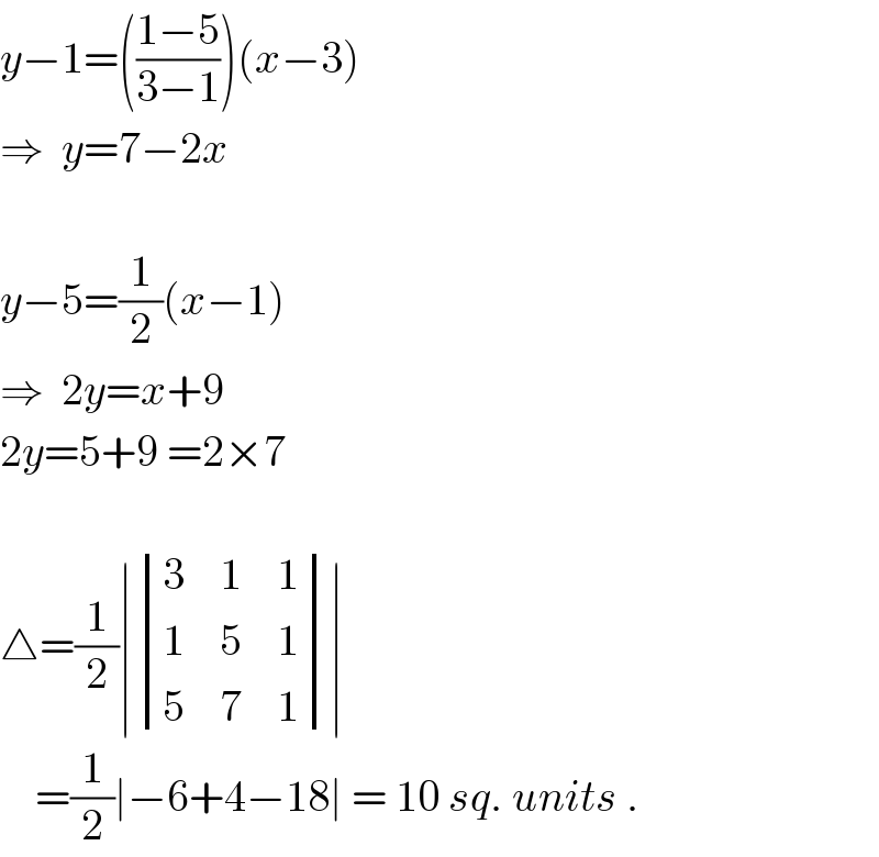 y−1=(((1−5)/(3−1)))(x−3)  ⇒  y=7−2x    y−5=(1/2)(x−1)  ⇒  2y=x+9   2y=5+9 =2×7     △=(1/2)∣ determinant ((3,1,1),(1,5,1),(5,7,1))∣      =(1/2)∣−6+4−18∣ = 10 sq. units .  
