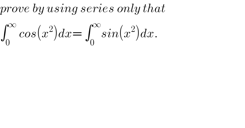 prove by using series only that   ∫_0 ^∞  cos(x^2 )dx= ∫_0 ^∞ sin(x^2 )dx.  