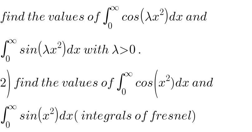 find the values of ∫_0 ^∞  cos(λx^2 )dx and  ∫_0 ^∞  sin(λx^2 )dx with λ>0 .  2) find the values of ∫_0 ^∞  cos(x^2 )dx and   ∫_0 ^∞  sin(x^2 )dx( integrals of fresnel)  