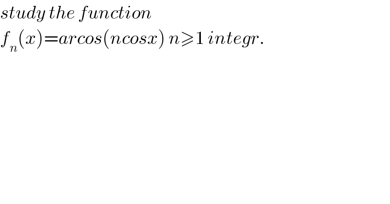 study the function   f_n (x)=arcos(ncosx) n≥1 integr.  