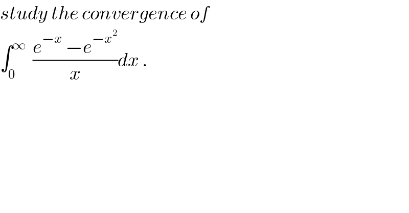 study the convergence of  ∫_0 ^∞   ((e^(−x)  −e^(−x^2 ) )/x)dx .  