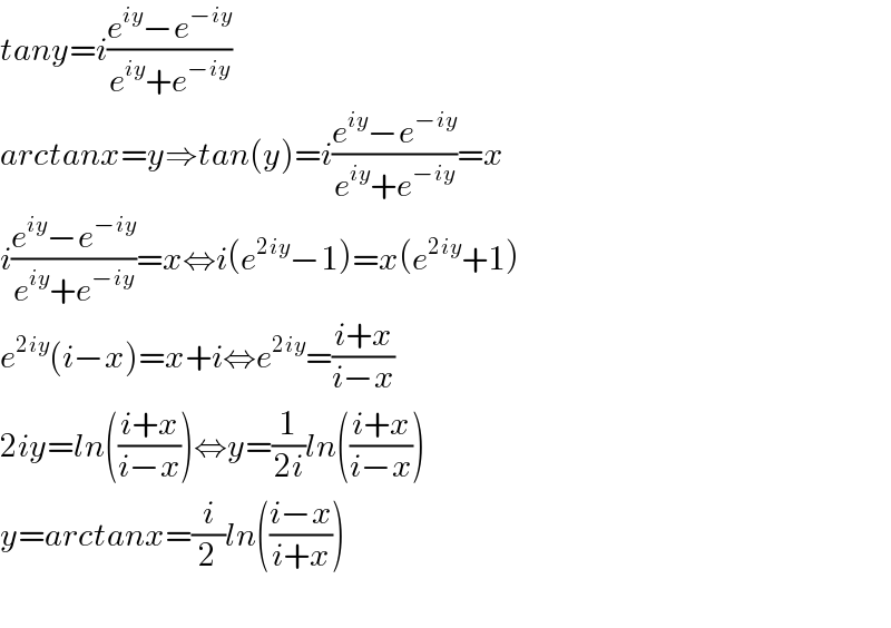 tany=i((e^(iy) −e^(−iy) )/(e^(iy) +e^(−iy) ))  arctanx=y⇒tan(y)=i((e^(iy) −e^(−iy) )/(e^(iy) +e^(−iy) ))=x  i((e^(iy) −e^(−iy) )/(e^(iy) +e^(−iy) ))=x⇔i(e^(2iy) −1)=x(e^(2iy) +1)  e^(2iy) (i−x)=x+i⇔e^(2iy) =((i+x)/(i−x))  2iy=ln(((i+x)/(i−x)))⇔y=(1/(2i))ln(((i+x)/(i−x)))  y=arctanx=(i/2)ln(((i−x)/(i+x)))    