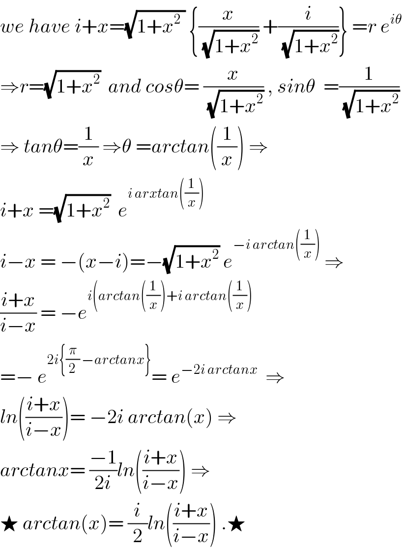 we have i+x=(√(1+x^2  )) {(x/(√(1+x^2 ))) +(i/(√(1+x^2 )))} =r e^(iθ)   ⇒r=(√(1+x^2 ))  and cosθ= (x/(√(1+x^2 ))) , sinθ  =(1/(√(1+x^2 )))  ⇒ tanθ=(1/x) ⇒θ =arctan((1/x)) ⇒  i+x =(√(1+x^2 ))  e^(i arxtan((1/x)))   i−x = −(x−i)=−(√(1+x^2 )) e^(−i arctan((1/x)))  ⇒  ((i+x)/(i−x)) = −e^(i(arctan((1/x))+i arctan((1/x)))   =− e^(2i{(π/2) −arctanx}) = e^(−2i arctanx)   ⇒  ln(((i+x)/(i−x)))= −2i arctan(x) ⇒  arctanx= ((−1)/(2i))ln(((i+x)/(i−x))) ⇒  ★ arctan(x)= (i/2)ln(((i+x)/(i−x))) .★  