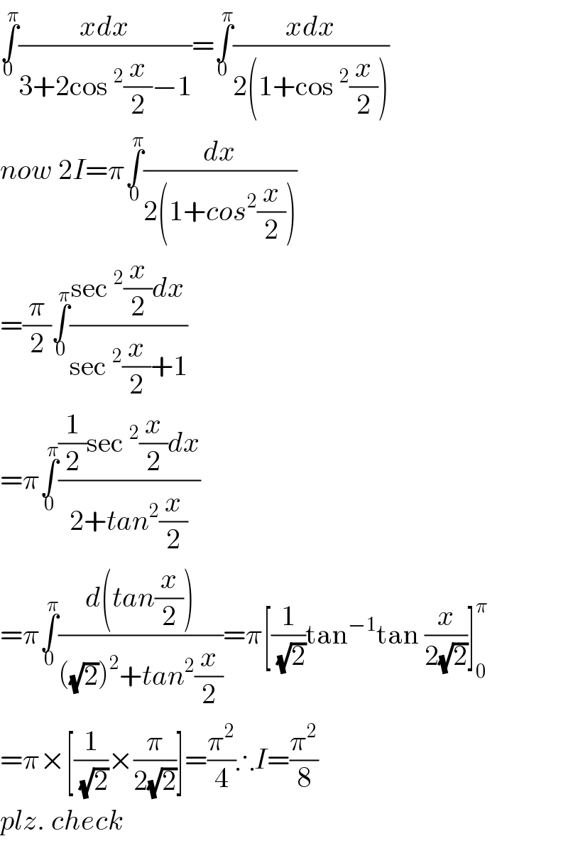 ∫_(0 ) ^π ((xdx)/(3+2cos^2 (x/2)−1))=∫_(0 ) ^π ((xdx)/(2(1+cos^2 (x/2))))  now 2I=π∫_0 ^π (dx/(2(1+cos^2 (x/2))))  =(π/2)∫_0 ^π ((sec^2 (x/2)dx)/(sec^2 (x/2)+1))  =π∫_0 ^π (((1/2)sec^2 (x/2)dx)/(2+tan^2 (x/2)))  =π∫_0 ^π ((d(tan(x/2)))/(((√2))^2 +tan^2 (x/2)))=π[(1/(√2))tan^(−1) tan (x/(2(√2)))]_0 ^π   =π×[(1/(√2))×(π/(2(√2)))]=(π^2 /4)∴I=(π^2 /8)  plz. check  