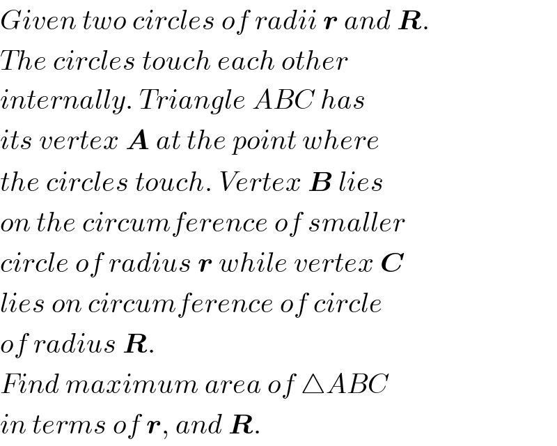Given two circles of radii r and R.  The circles touch each other  internally. Triangle ABC has  its vertex A at the point where  the circles touch. Vertex B lies  on the circumference of smaller  circle of radius r while vertex C  lies on circumference of circle  of radius R.  Find maximum area of △ABC  in terms of r, and R.  