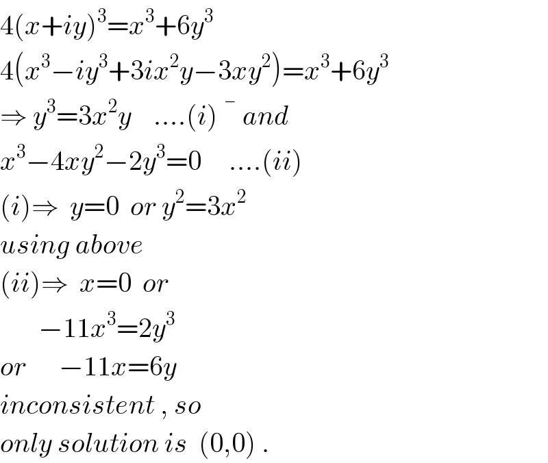 4(x+iy)^3 =x^3 +6y^3   4(x^3 −iy^3 +3ix^2 y−3xy^2 )=x^3 +6y^3   ⇒ y^3 =3x^2 y    ....(i)  ^�  and  x^3 −4xy^2 −2y^3 =0     ....(ii)  (i)⇒  y=0  or y^2 =3x^2   using above  (ii)⇒  x=0  or         −11x^3 =2y^3   or      −11x=6y  inconsistent , so  only solution is  (0,0) .  