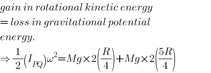 gain in rotational kinetic energy  = loss in gravitational potential  energy.  ⇒ (1/2)(I_(PQ) )ω^2 =Mg×2((R/4))+Mg×2(((5R)/4))  