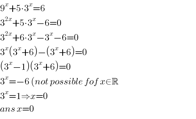 9^x +5∙3^x =6  3^(2x) +5∙3^x −6=0  3^(2x) +6∙3^x −3^x −6=0  3^x (3^x +6)−(3^x +6)=0  (3^x −1)(3^x +6)=0  3^x =−6 (not possible fof x∈R  3^x =1⇒x=0  ans x=0  