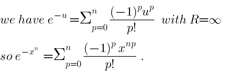 we have e^(−u)  =Σ_(p=0) ^n  (((−1)^p u^p )/(p!))   with R=∞  so e^(−x^n )   =Σ_(p=0) ^n  (((−1)^p  x^(np) )/(p!))  .  